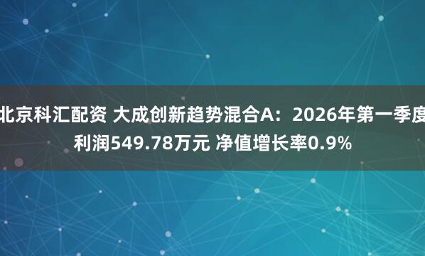 北京科汇配资 大成创新趋势混合A：2026年第一季度利润549.78万元 净值增长率0.9%