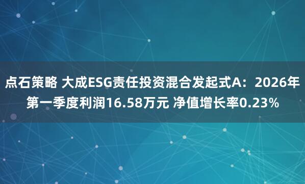 点石策略 大成ESG责任投资混合发起式A：2026年第一季度利润16.58万元 净值增长率0.23%