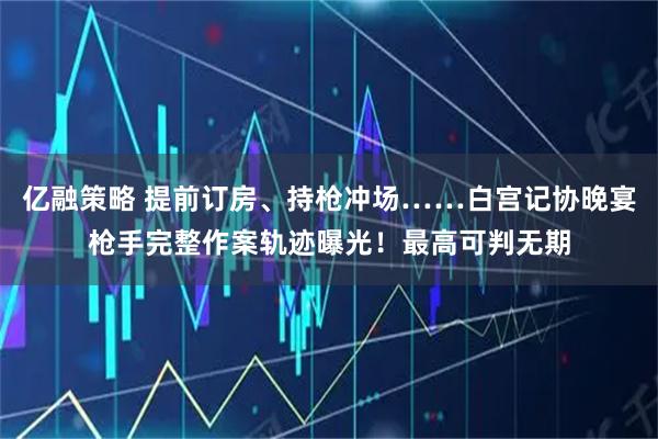 亿融策略 提前订房、持枪冲场……白宫记协晚宴枪手完整作案轨迹曝光！最高可判无期